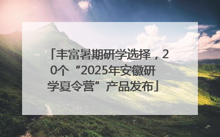 丰富暑期研学选择，20个“2025年安徽研学夏令营”产品发布