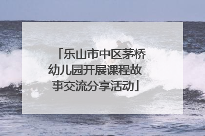 乐山市中区茅桥幼儿园开展课程故事交流分享活动