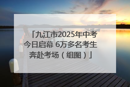 九江市2025年中考今日启幕 6万多名考生奔赴考场（组图）