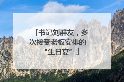 书记刘群友，多次接受老板安排的“生日宴”