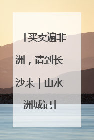 买卖遍非洲，请到长沙来｜山水洲城记
