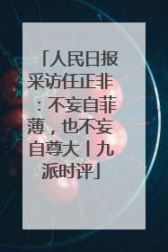 人民日报采访任正非：不妄自菲薄，也不妄自尊大丨九派时评