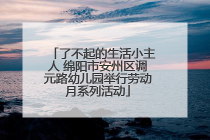 了不起的生活小主人 绵阳市安州区调元路幼儿园举行劳动月系列活动