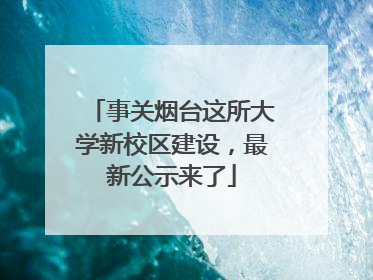 事关烟台这所大学新校区建设，最新公示来了