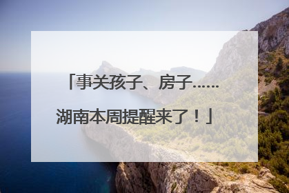 事关孩子、房子……湖南本周提醒来了！