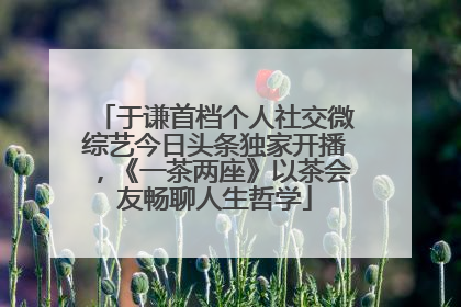 于谦首档个人社交微综艺今日头条独家开播，《一茶两座》以茶会友畅聊人生哲学