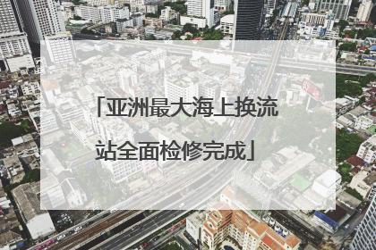 亚洲最大海上换流站全面检修完成