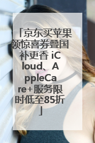 京东买苹果领惊喜券叠国补更香 iCloud、AppleCare+服务限时低至85折