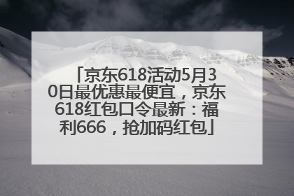 京东618活动5月30日最优惠最便宜，京东618红包口令最新：福利666，抢加码红包