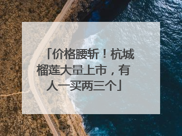 价格腰斩！杭城榴莲大量上市，有人一买两三个
