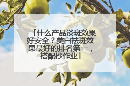 什么产品淡斑效果好安全？美白祛斑效果最好的排名第一，搭配抄作业