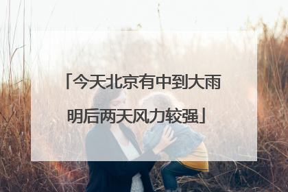 今天北京有中到大雨 明后两天风力较强