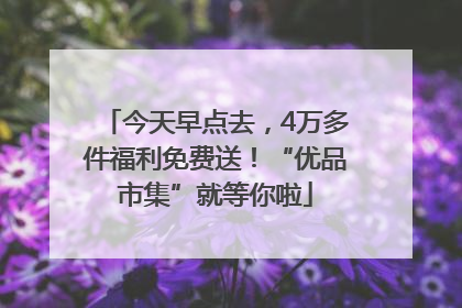 今天早点去，4万多件福利免费送！“优品市集”就等你啦