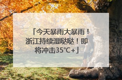 今天暴雨大暴雨！浙江持续湿哒哒！即将冲击35℃+