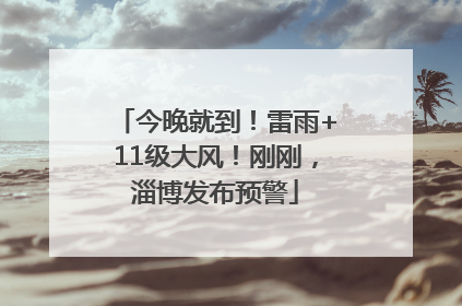今晚就到！雷雨+11级大风！刚刚，淄博发布预警