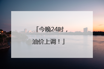 今晚24时，油价上调！