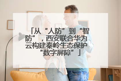 从“人防”到“智防”，西安联合华为云构建秦岭生态保护“数字屏障”