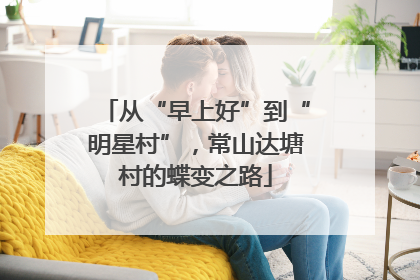 从“早上好”到“明星村”，常山达塘村的蝶变之路