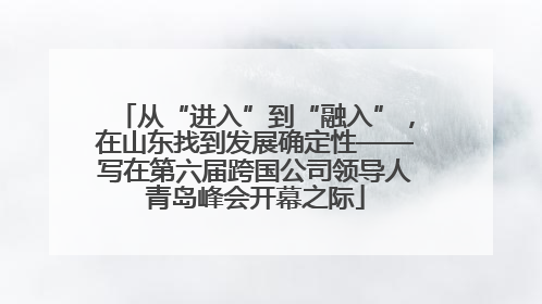 从“进入”到“融入”，在山东找到发展确定性——写在第六届跨国公司领导人青岛峰会开幕之际