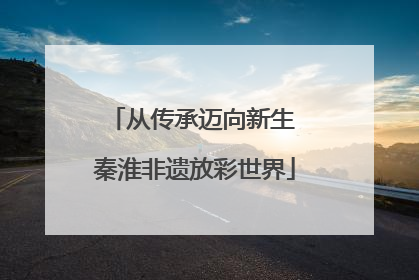 从传承迈向新生 秦淮非遗放彩世界