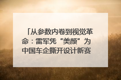 从参数内卷到视觉革命：雷军凭“美颜”为中国车企撕开设计新赛道｜封面车评