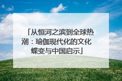 从恒河之滨到全球热潮：瑜伽现代化的文化蝶变与中国启示
