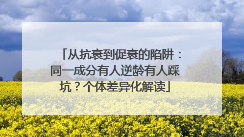 从抗衰到促衰的陷阱：同一成分有人逆龄有人踩坑？个体差异化解读