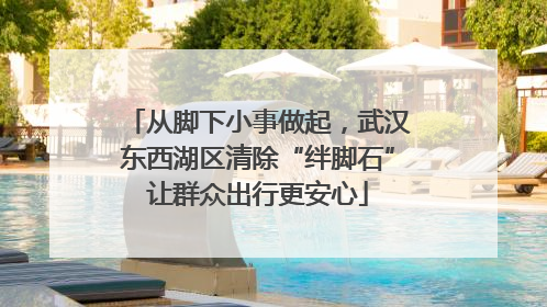 从脚下小事做起，武汉东西湖区清除“绊脚石”让群众出行更安心