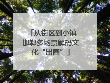 从街区到小镇 邯郸多场景解码文化“出圈”