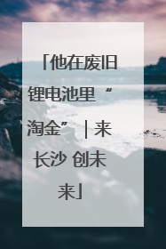 他在废旧锂电池里“淘金”｜来长沙 创未来