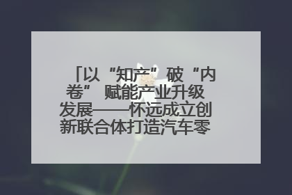 以“知产”破“内卷” 赋能产业升级发展——怀远成立创新联合体打造汽车零部件产业新高地