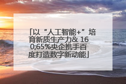 以“人工智能+”培育新质生产力& 160;65%央企携手百度打造数字新动能