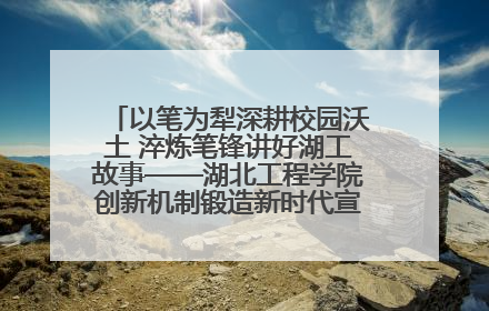 以笔为犁深耕校园沃土 淬炼笔锋讲好湖工故事——湖北工程学院创新机制锻造新时代宣传“轻骑兵”