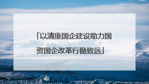 以清廉国企建设助力国资国企改革行稳致远