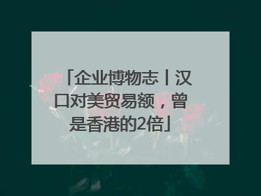 企业博物志丨汉口对美贸易额，曾是香港的2倍
