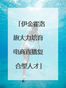 伊金霍洛旗大力培育电商直播复合型人才