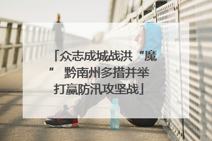 众志成城战洪“魔” 黔南州多措并举打赢防汛攻坚战