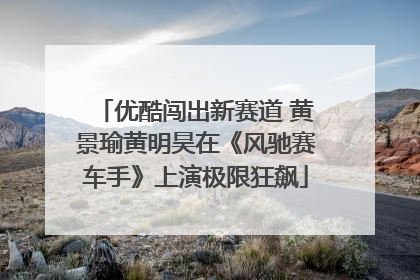 优酷闯出新赛道 黄景瑜黄明昊在《风驰赛车手》上演极限狂飙