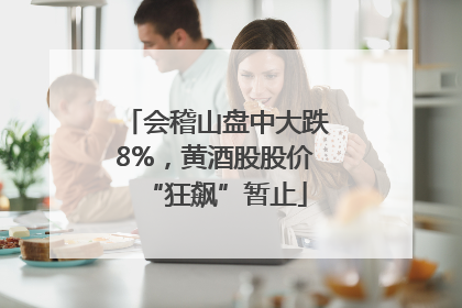 会稽山盘中大跌8%，黄酒股股价“狂飙”暂止
