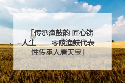 传承渔鼓韵 匠心铸人生——零陵渔鼓代表性传承人唐天宝