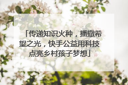 传递知识火种，播撒希望之光，快手公益用科技点亮乡村孩子梦想