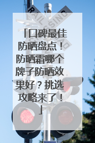 口碑最佳防晒盘点！防晒霜哪个牌子防晒效果好？挑选攻略来了！