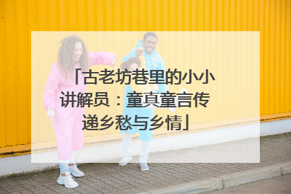 古老坊巷里的小小讲解员：童真童言传递乡愁与乡情