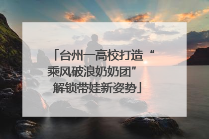 台州一高校打造“乘风破浪奶奶团” 解锁带娃新姿势