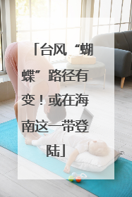 台风“蝴蝶”路径有变！或在海南这一带登陆
