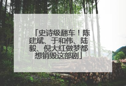 史诗级翻车！陈建斌、于和伟、陆毅、倪大红做梦都想销毁这部剧