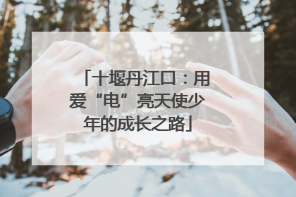 十堰丹江口：用爱“电”亮天使少年的成长之路