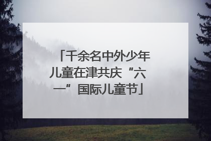 千余名中外少年儿童在津共庆“六一”国际儿童节