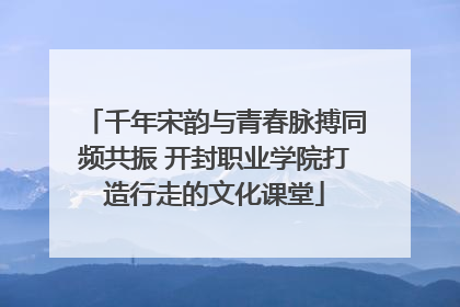 千年宋韵与青春脉搏同频共振 开封职业学院打造行走的文化课堂