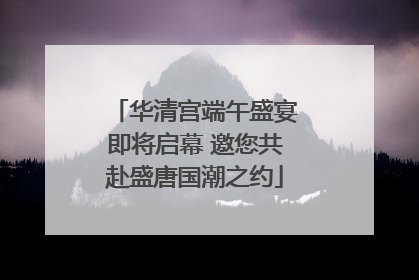 华清宫端午盛宴即将启幕 邀您共赴盛唐国潮之约